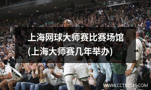 上海网球大师赛比赛场馆(上海大师赛几年举办)
