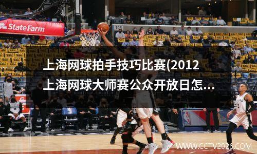 上海网球拍手技巧比赛(2012上海网球大师赛公众开放日怎么安排)