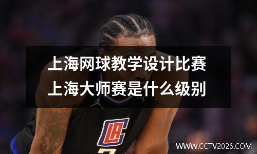 上海网球教学设计比赛 上海大师赛是什么级别
