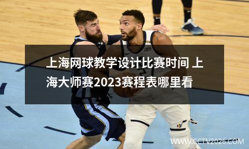 上海网球教学设计比赛时间 上海大师赛2023赛程表哪里看