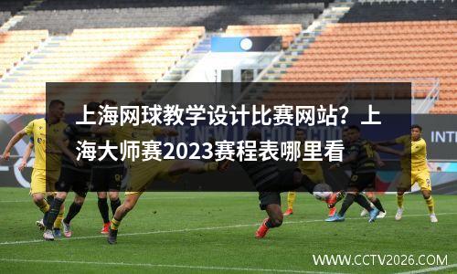 上海网球教学设计比赛网站？上海大师赛2023赛程表哪里看