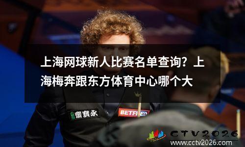 上海网球新人比赛名单查询？上海梅奔跟东方体育中心哪个大