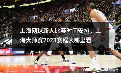 上海网球新人比赛时间安排，上海大师赛2023赛程表哪里看