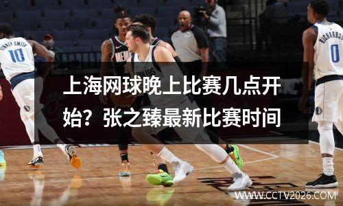 上海网球晚上比赛几点开始？张之臻最新比赛时间