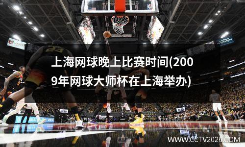 上海网球晚上比赛时间(2009年网球大师杯在上海举办)