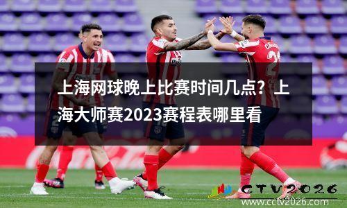上海网球晚上比赛时间几点？上海大师赛2023赛程表哪里看