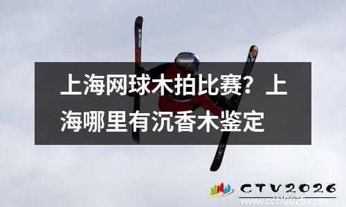 上海网球木拍比赛？上海哪里有沉香木鉴定