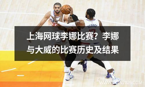 上海网球李娜比赛？李娜与大威的比赛历史及结果