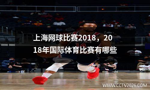 上海网球比赛2018，2018年国际体育比赛有哪些