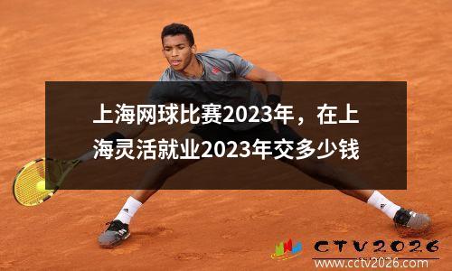上海网球比赛2023年，在上海灵活就业2023年交多少钱
