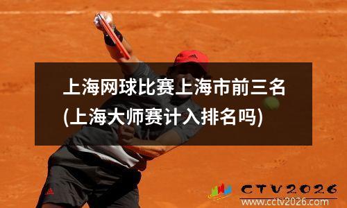 上海网球比赛上海市前三名(上海大师赛计入排名吗)