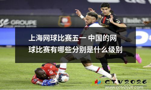 上海网球比赛五一 中国的网球比赛有哪些分别是什么级别