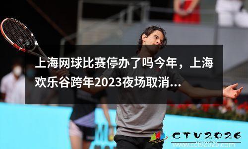 上海网球比赛停办了吗今年，上海欢乐谷跨年2023夜场取消了么
