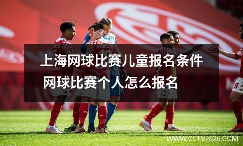 上海网球比赛儿童报名条件 网球比赛个人怎么报名