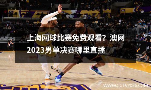 上海网球比赛免费观看？澳网2023男单决赛哪里直播
