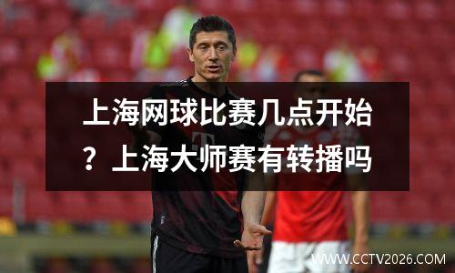 上海网球比赛几点开始？上海大师赛有转播吗