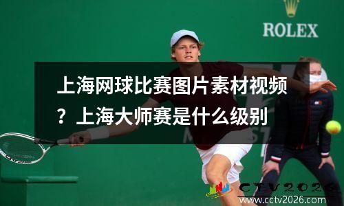 上海网球比赛图片素材视频？上海大师赛是什么级别