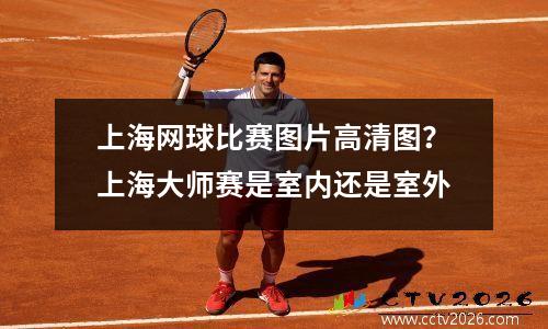 上海网球比赛图片高清图？上海大师赛是室内还是室外