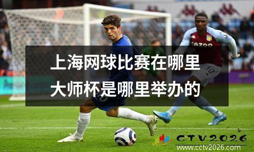 上海网球比赛在哪里 大师杯是哪里举办的
