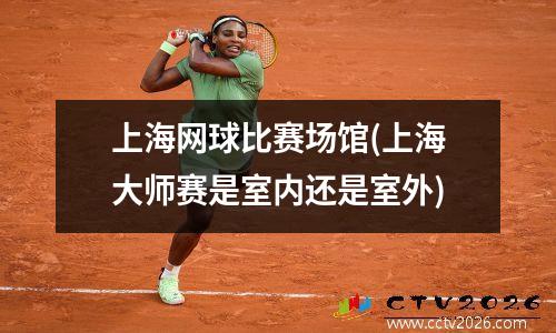 上海网球比赛场馆(上海大师赛是室内还是室外)