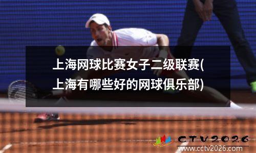 上海网球比赛女子二级联赛(上海有哪些好的网球俱乐部)