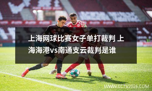 上海网球比赛女子单打裁判 上海海港vs南通支云裁判是谁