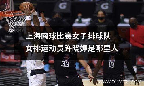 上海网球比赛女子排球队 女排运动员许晓婷是哪里人
