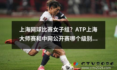 上海网球比赛女子组？ATP上海大师赛和中网公开赛哪个级别高