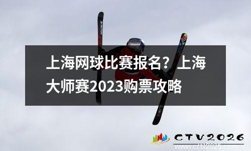 上海网球比赛报名？上海大师赛2023购票攻略
