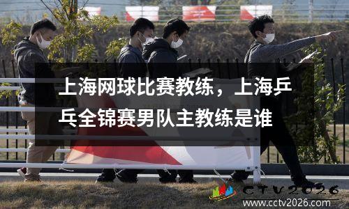 上海网球比赛教练，上海乒乓全锦赛男队主教练是谁