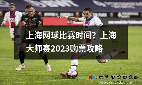 上海网球比赛时间？上海大师赛2023购票攻略