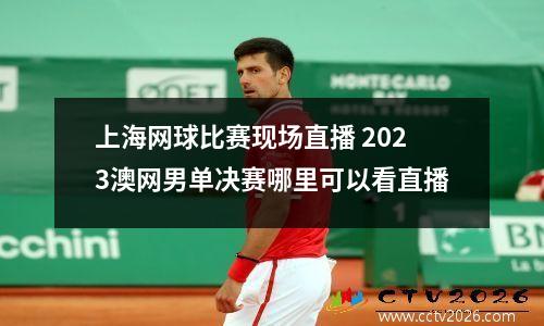 上海网球比赛现场直播 2023澳网男单决赛哪里可以看直播