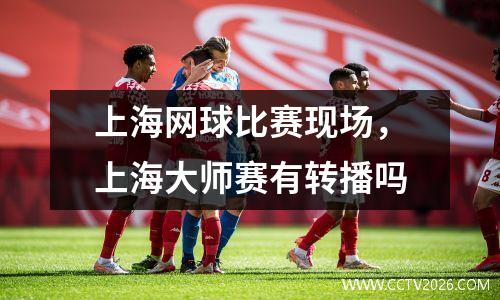 上海网球比赛现场，上海大师赛有转播吗