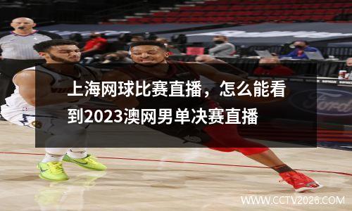 上海网球比赛直播，怎么能看到2023澳网男单决赛直播
