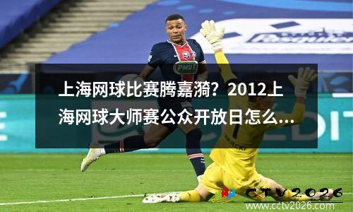 上海网球比赛腾嘉漪？2012上海网球大师赛公众开放日怎么安排