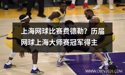 上海网球比赛费德勒？历届网球上海大师赛冠军得主