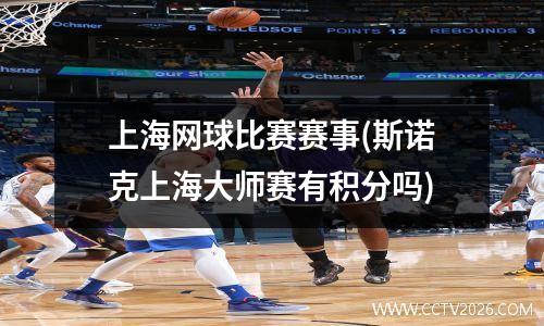 上海网球比赛赛事(斯诺克上海大师赛有积分吗)