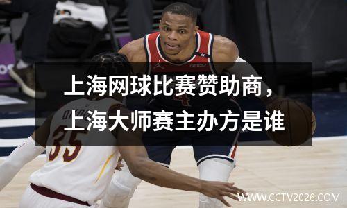 上海网球比赛赞助商，上海大师赛主办方是谁