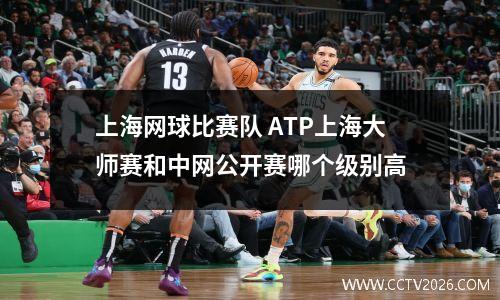 上海网球比赛队 ATP上海大师赛和中网公开赛哪个级别高
