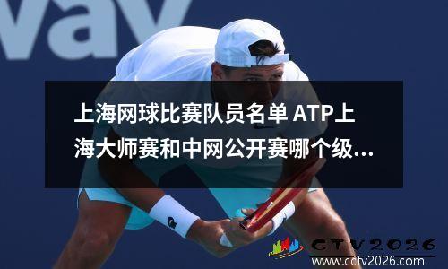 上海网球比赛队员名单 ATP上海大师赛和中网公开赛哪个级别高