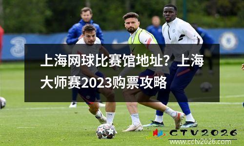 上海网球比赛馆地址？上海大师赛2023购票攻略