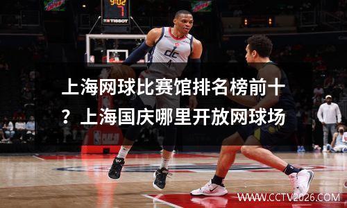 上海网球比赛馆排名榜前十？上海国庆哪里开放网球场