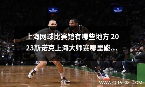 上海网球比赛馆有哪些地方 2023斯诺克上海大师赛哪里能看