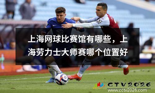上海网球比赛馆有哪些，上海劳力士大师赛哪个位置好