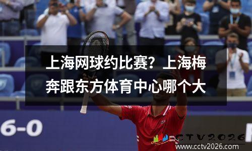 上海网球约比赛？上海梅奔跟东方体育中心哪个大