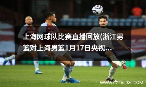 上海网球队比赛直播回放(浙江男篮对上海男篮1月17日央视直播吗)