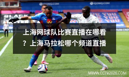 上海网球队比赛直播在哪看？上海马拉松哪个频道直播