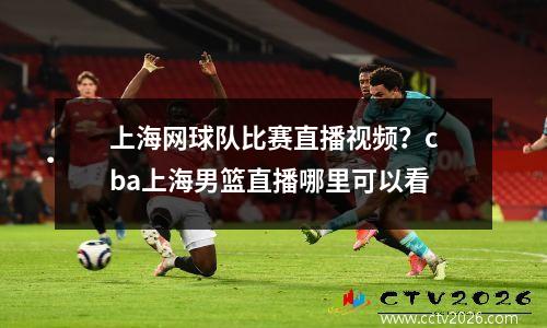 上海网球队比赛直播视频？cba上海男篮直播哪里可以看