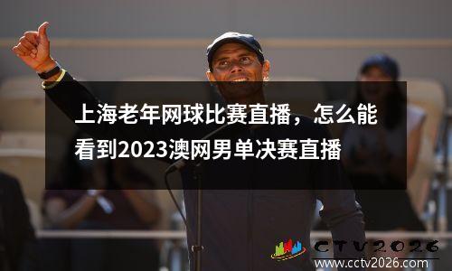 上海老年网球比赛直播，怎么能看到2023澳网男单决赛直播