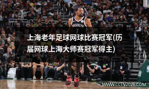 上海老年足球网球比赛冠军(历届网球上海大师赛冠军得主)